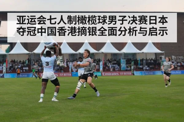 亚运会七人制橄榄球男子决赛日本夺冠中国香港摘银全面分析与启示
